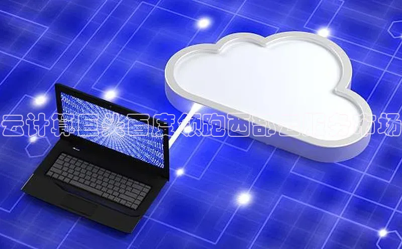 金年会-金字招牌百家号云计算巨头百度领跑西部云服务市场