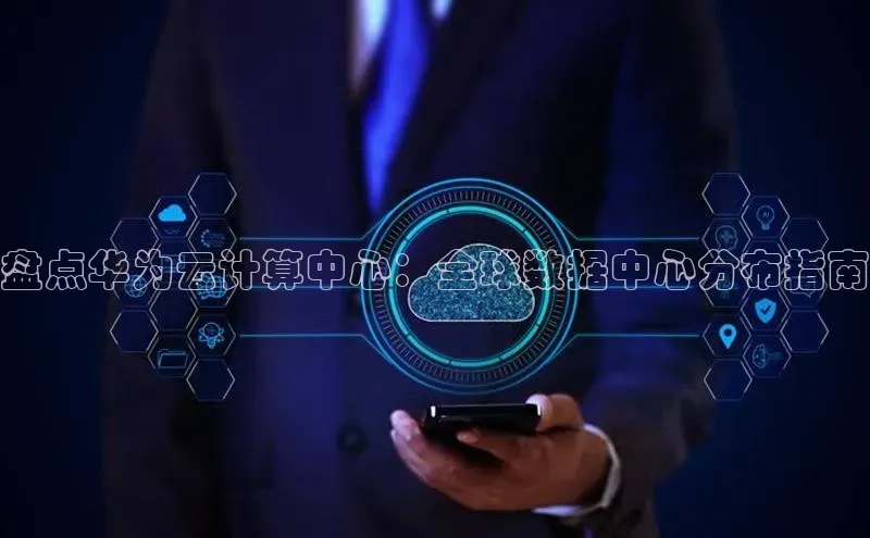 金年会官网登录入口云创智行盘点华为云计算中心：全球数据中心分布指南