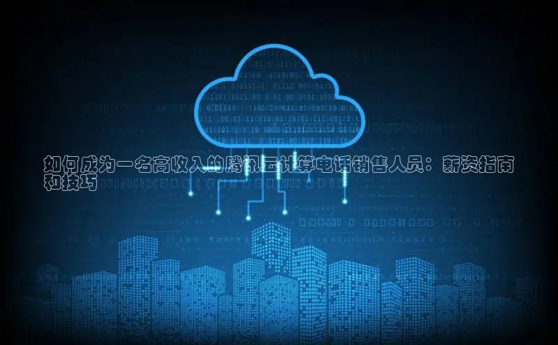 金年会58同城如何成为一名高收入的腾讯云计算电话销售人员：薪资指南
和技巧