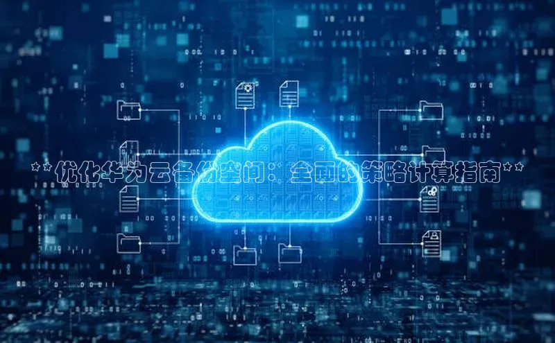 金年会58同城**优化华为云备份空间：全面的策略计算指南**