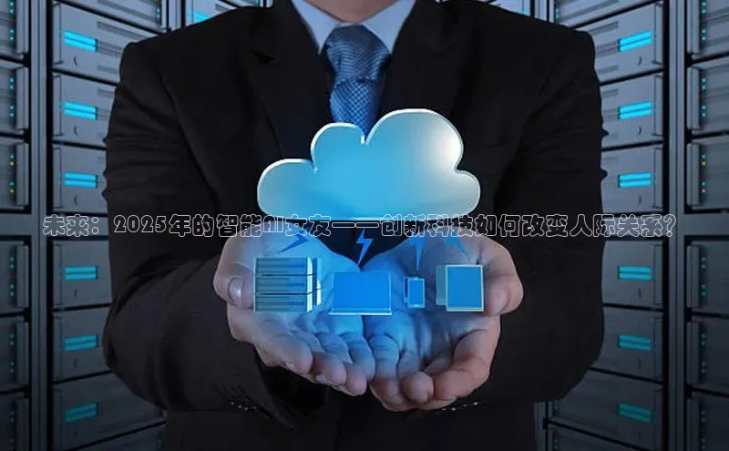 未来：2025年的智能AI女友——创新科技如何改变人际关系？