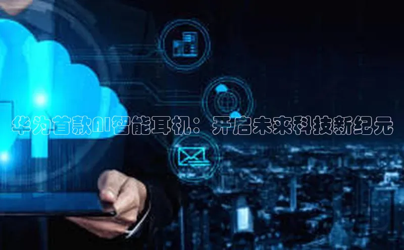 华为首款AI智能耳机：开启未来科技新纪元