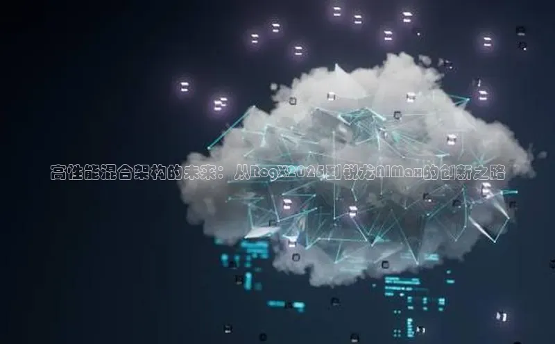 高性能混合架构的未来：从RogX2025到锐龙AIMax的创新之路
