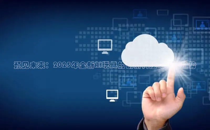 预见未来：2025年全新AI玩具的创新科技与发展趋势