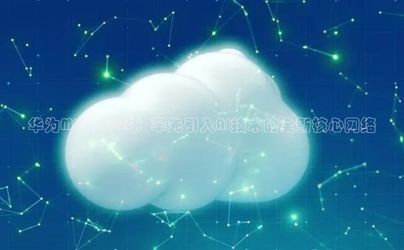 华为MWC2025：率先引入AI技术的全新核心网络