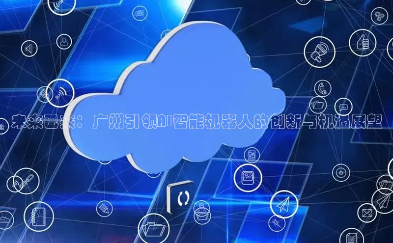 未来已来：广州引领AI智能机器人的创新与机遇展望