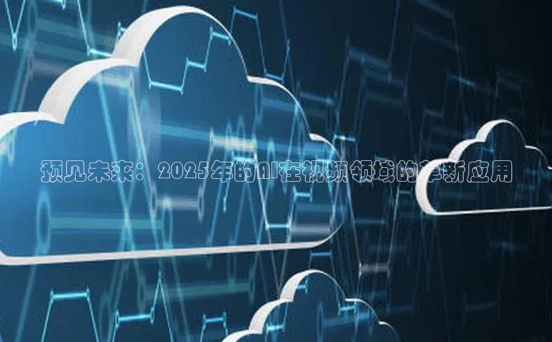 预见未来：2025年的AI在视频领域的革新应用